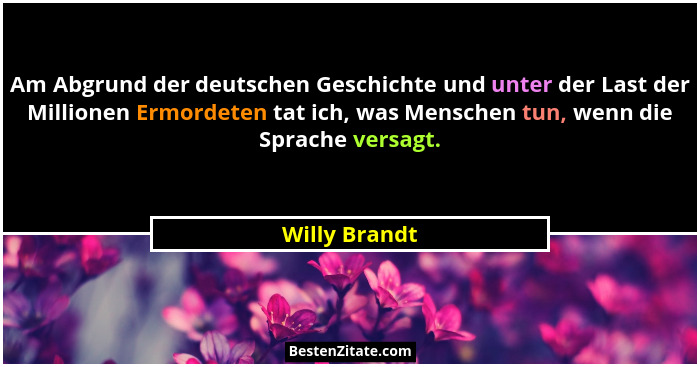 Am Abgrund der deutschen Geschichte und unter der Last der Millionen Ermordeten tat ich, was Menschen tun, wenn die Sprache versagt.... - Willy Brandt
