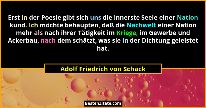 Erst in der Poesie gibt sich uns die innerste Seele einer Nation kund. Ich möchte behaupten, daß die Nachwelt einer Natio... - Adolf Friedrich von Schack