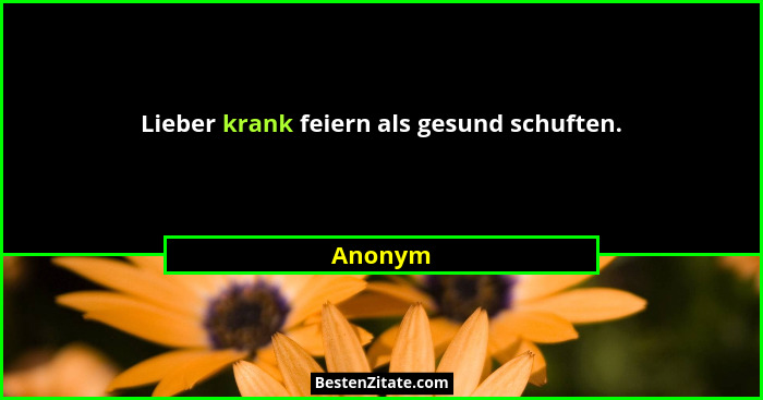 Lieber krank feiern als gesund schuften.... - Anonym