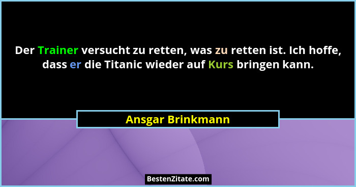 Der Trainer versucht zu retten, was zu retten ist. Ich hoffe, dass er die Titanic wieder auf Kurs bringen kann.... - Ansgar Brinkmann