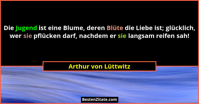 Die Jugend ist eine Blume, deren Blüte die Liebe ist; glücklich, wer sie pflücken darf, nachdem er sie langsam reifen sah!... - Arthur von Lüttwitz