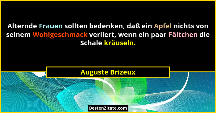 Alternde Frauen sollten bedenken, daß ein Apfel nichts von seinem Wohlgeschmack verliert, wenn ein paar Fältchen die Schale kräuseln... - Auguste Brizeux