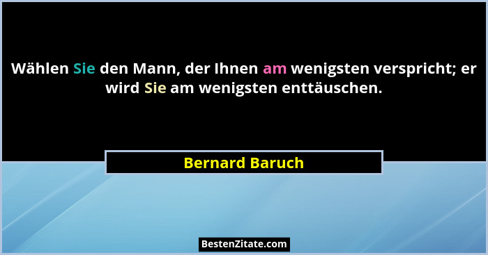 Wählen Sie den Mann, der Ihnen am wenigsten verspricht; er wird Sie am wenigsten enttäuschen.... - Bernard Baruch
