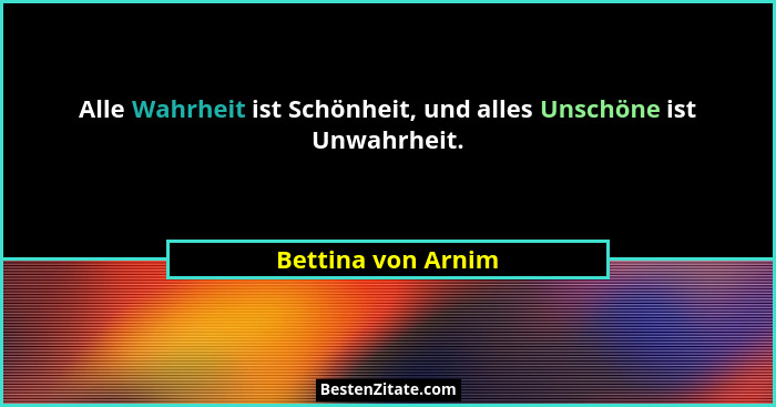 Alle Wahrheit ist Schönheit, und alles Unschöne ist Unwahrheit.... - Bettina von Arnim