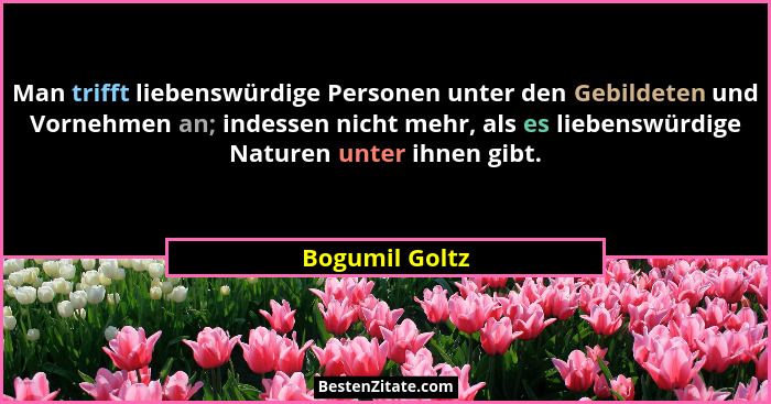Man trifft liebenswürdige Personen unter den Gebildeten und Vornehmen an; indessen nicht mehr, als es liebenswürdige Naturen unter ihn... - Bogumil Goltz