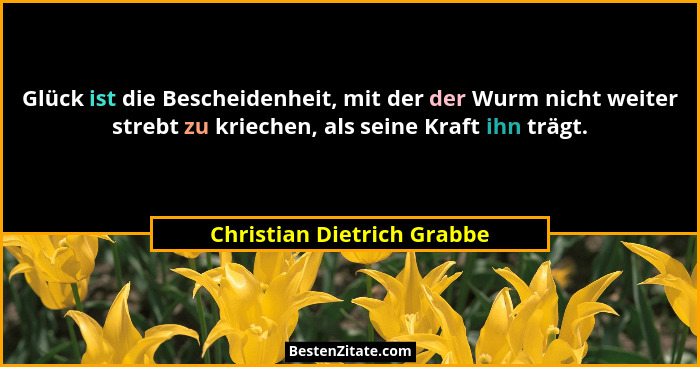 Glück ist die Bescheidenheit, mit der der Wurm nicht weiter strebt zu kriechen, als seine Kraft ihn trägt.... - Christian Dietrich Grabbe
