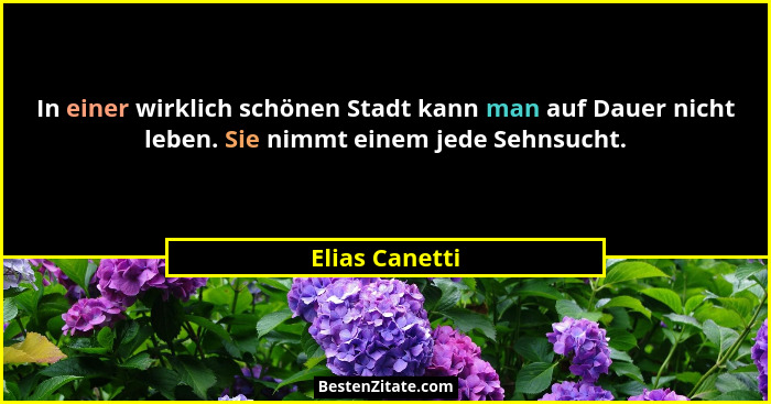In einer wirklich schönen Stadt kann man auf Dauer nicht leben. Sie nimmt einem jede Sehnsucht.... - Elias Canetti
