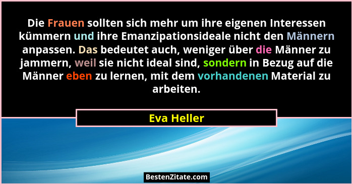 Die Frauen sollten sich mehr um ihre eigenen Interessen kümmern und ihre Emanzipationsideale nicht den Männern anpassen. Das bedeutet auc... - Eva Heller