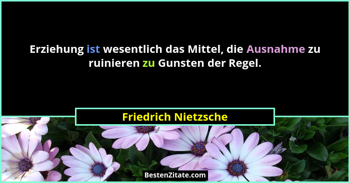 Erziehung ist wesentlich das Mittel, die Ausnahme zu ruinieren zu Gunsten der Regel.... - Friedrich Nietzsche