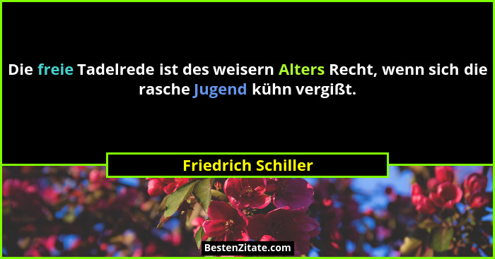 Die freie Tadelrede ist des weisern Alters Recht, wenn sich die rasche Jugend kühn vergißt.... - Friedrich Schiller