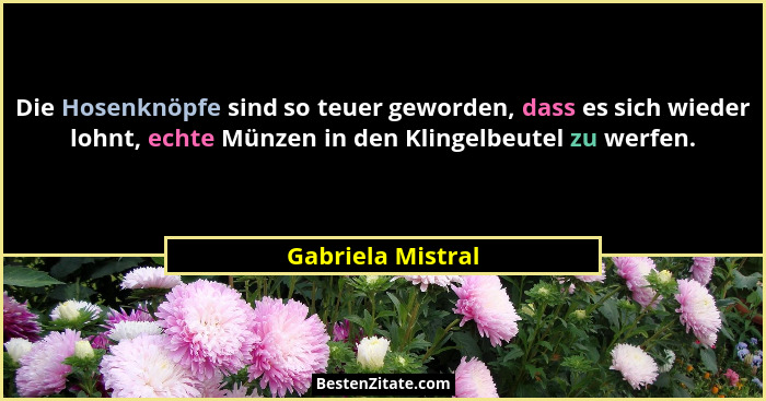 Die Hosenknöpfe sind so teuer geworden, dass es sich wieder lohnt, echte Münzen in den Klingelbeutel zu werfen.... - Gabriela Mistral