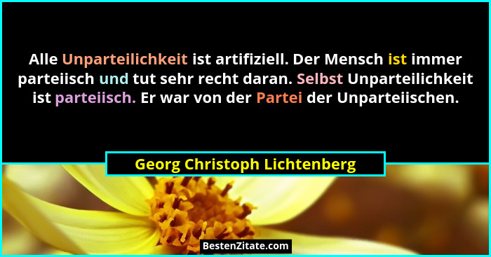 Alle Unparteilichkeit ist artifiziell. Der Mensch ist immer parteiisch und tut sehr recht daran. Selbst Unparteilichkeit... - Georg Christoph Lichtenberg