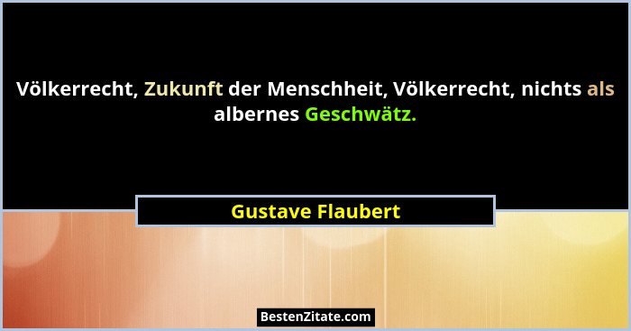 Völkerrecht, Zukunft der Menschheit, Völkerrecht, nichts als albernes Geschwätz.... - Gustave Flaubert