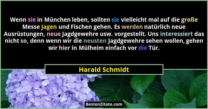 Wenn sie in München leben, sollten sie vielleicht mal auf die große Messe Jagen und Fischen gehen. Es werden natürlich neue Ausrüstun... - Harald Schmidt