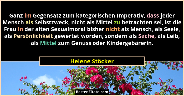 Ganz im Gegensatz zum kategorischen Imperativ, dass jeder Mensch als Selbstzweck, nicht als Mittel zu betrachten sei, ist die Frau in... - Helene Stöcker