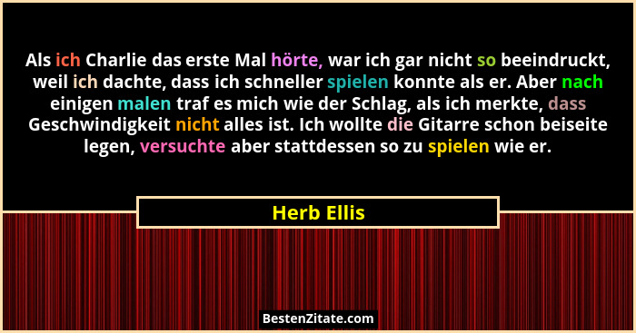 Als ich Charlie das erste Mal hörte, war ich gar nicht so beeindruckt, weil ich dachte, dass ich schneller spielen konnte als er. Aber na... - Herb Ellis
