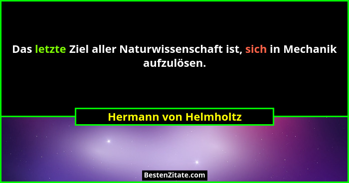 Das letzte Ziel aller Naturwissenschaft ist, sich in Mechanik aufzulösen.... - Hermann von Helmholtz