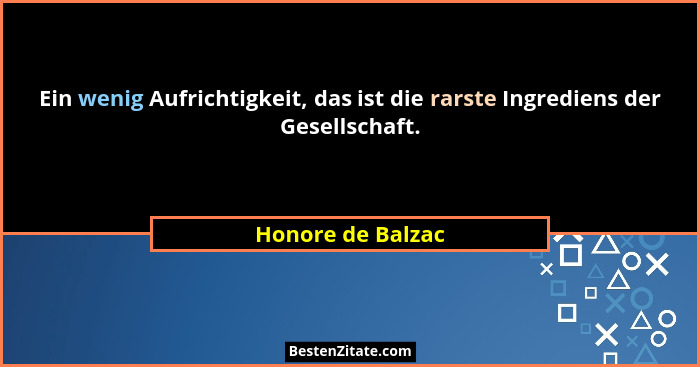 Ein wenig Aufrichtigkeit, das ist die rarste Ingrediens der Gesellschaft.... - Honore de Balzac