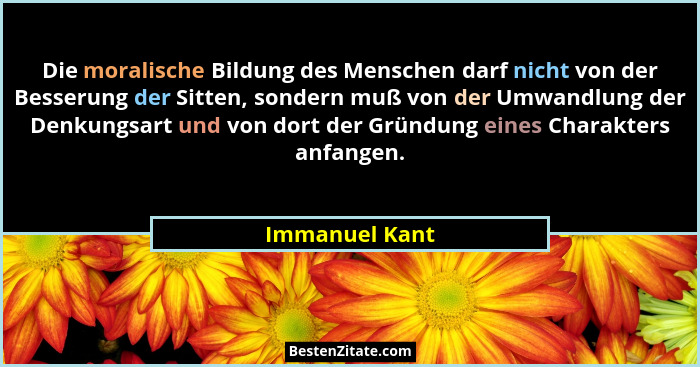 Die moralische Bildung des Menschen darf nicht von der Besserung der Sitten, sondern muß von der Umwandlung der Denkungsart und von do... - Immanuel Kant