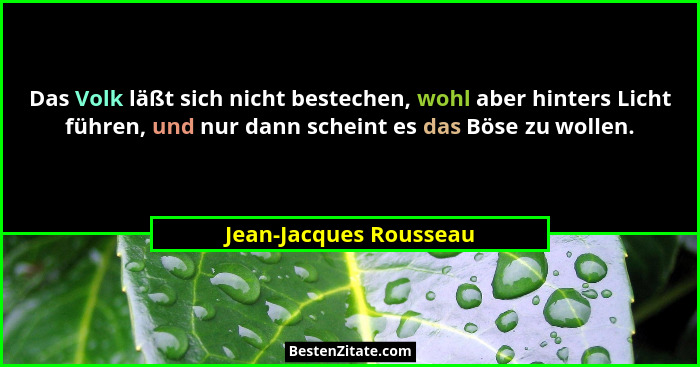 Das Volk läßt sich nicht bestechen, wohl aber hinters Licht führen, und nur dann scheint es das Böse zu wollen.... - Jean-Jacques Rousseau