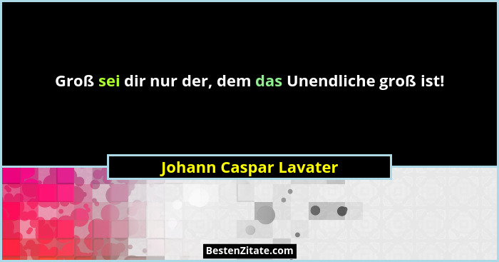 Groß sei dir nur der, dem das Unendliche groß ist!... - Johann Caspar Lavater
