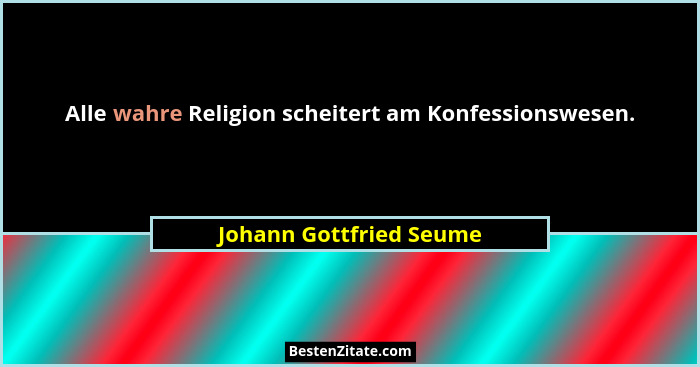Alle wahre Religion scheitert am Konfessionswesen.... - Johann Gottfried Seume