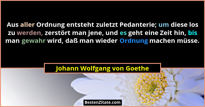 Aus aller Ordnung entsteht zuletzt Pedanterie; um diese los zu werden, zerstört man jene, und es geht eine Zeit hin, bis... - Johann Wolfgang von Goethe