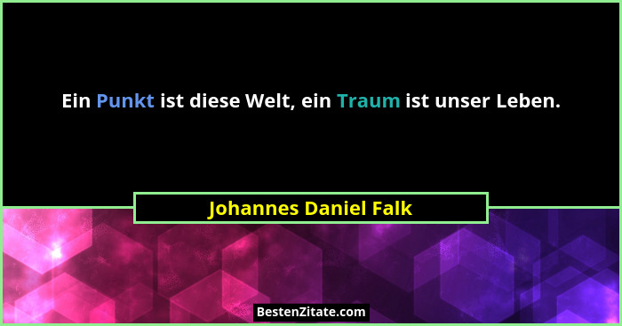 Ein Punkt ist diese Welt, ein Traum ist unser Leben.... - Johannes Daniel Falk