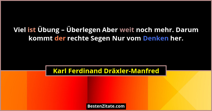 Viel ist Übung – Überlegen Aber weit noch mehr. Darum kommt der rechte Segen Nur vom Denken her.... - Karl Ferdinand Dräxler-Manfred