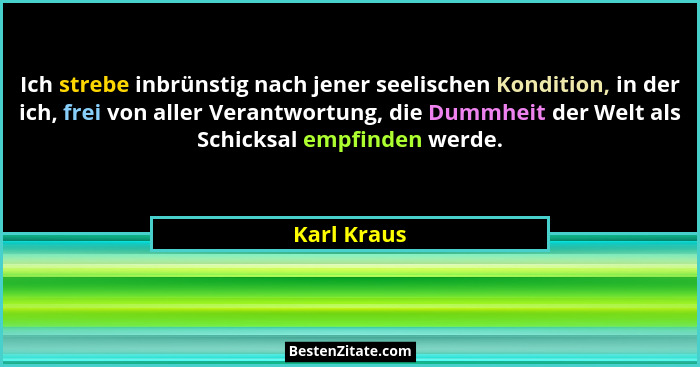 Ich strebe inbrünstig nach jener seelischen Kondition, in der ich, frei von aller Verantwortung, die Dummheit der Welt als Schicksal empf... - Karl Kraus