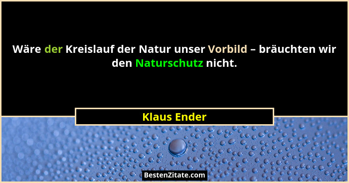 Wäre der Kreislauf der Natur unser Vorbild – bräuchten wir den Naturschutz nicht.... - Klaus Ender