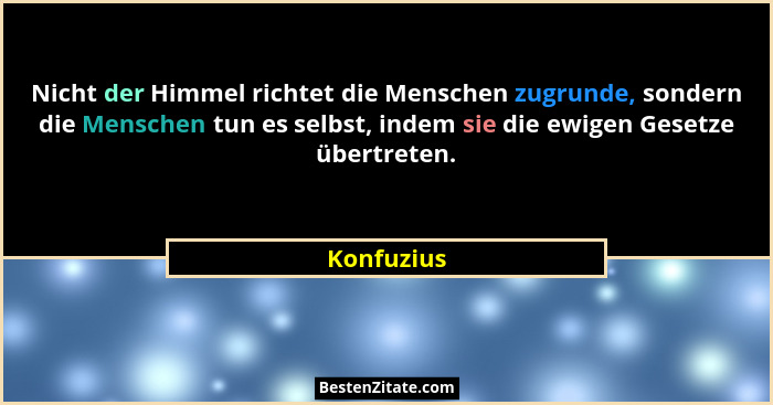 Nicht der Himmel richtet die Menschen zugrunde, sondern die Menschen tun es selbst, indem sie die ewigen Gesetze übertreten.... - Konfuzius