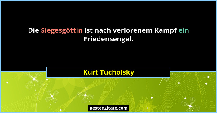 Die Siegesgöttin ist nach verlorenem Kampf ein Friedensengel.... - Kurt Tucholsky