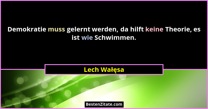 Demokratie muss gelernt werden, da hilft keine Theorie, es ist wie Schwimmen.... - Lech Wałęsa