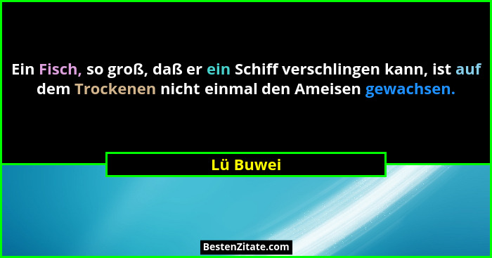 Ein Fisch, so groß, daß er ein Schiff verschlingen kann, ist auf dem Trockenen nicht einmal den Ameisen gewachsen.... - Lü Buwei
