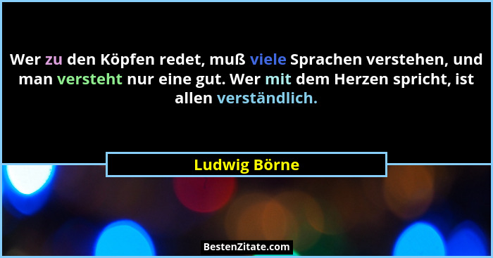Wer zu den Köpfen redet, muß viele Sprachen verstehen, und man versteht nur eine gut. Wer mit dem Herzen spricht, ist allen verständlic... - Ludwig Börne
