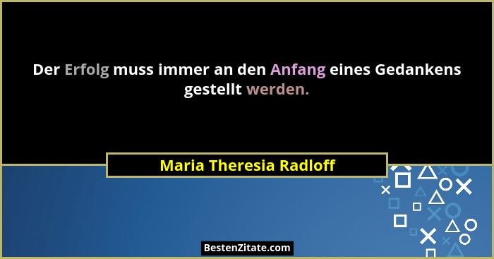 Der Erfolg muss immer an den Anfang eines Gedankens gestellt werden.... - Maria Theresia Radloff