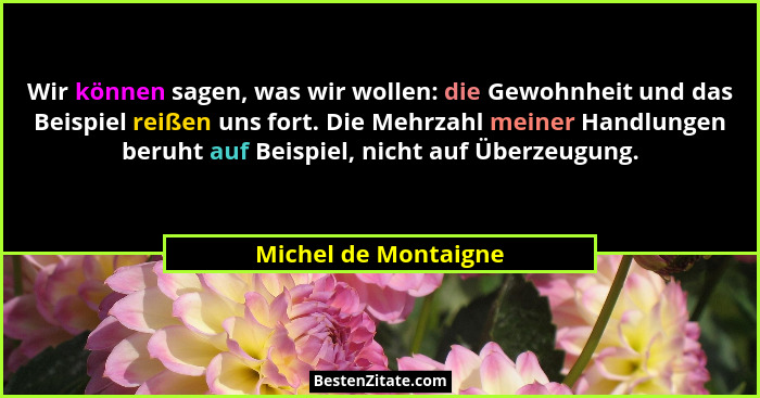 Wir können sagen, was wir wollen: die Gewohnheit und das Beispiel reißen uns fort. Die Mehrzahl meiner Handlungen beruht auf Bei... - Michel de Montaigne