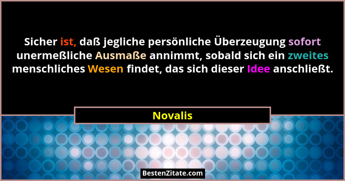Sicher ist, daß jegliche persönliche Überzeugung sofort unermeßliche Ausmaße annimmt, sobald sich ein zweites menschliches Wesen findet, das... - Novalis
