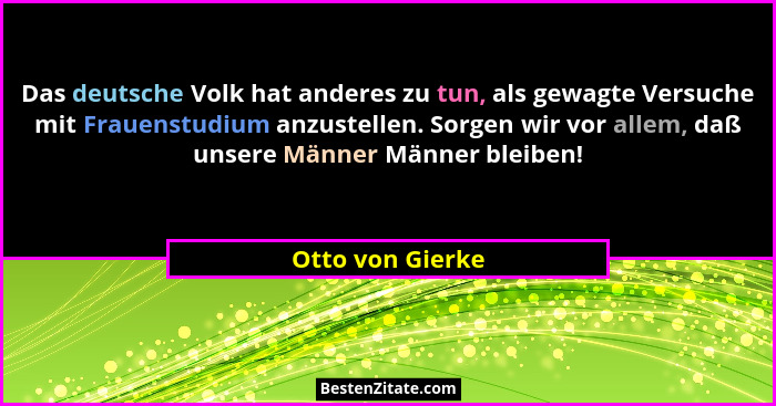 Das deutsche Volk hat anderes zu tun, als gewagte Versuche mit Frauenstudium anzustellen. Sorgen wir vor allem, daß unsere Männer Mä... - Otto von Gierke