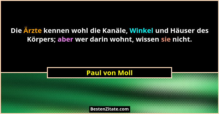 Die Ärzte kennen wohl die Kanäle, Winkel und Häuser des Körpers; aber wer darin wohnt, wissen sie nicht.... - Paul von Moll