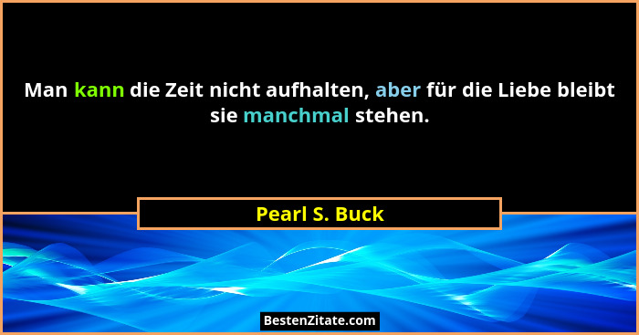 Man kann die Zeit nicht aufhalten, aber für die Liebe bleibt sie manchmal stehen.... - Pearl S. Buck