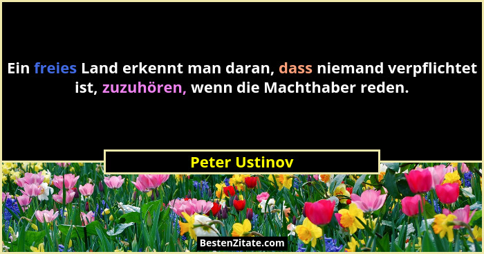 Ein freies Land erkennt man daran, dass niemand verpflichtet ist, zuzuhören, wenn die Machthaber reden.... - Peter Ustinov