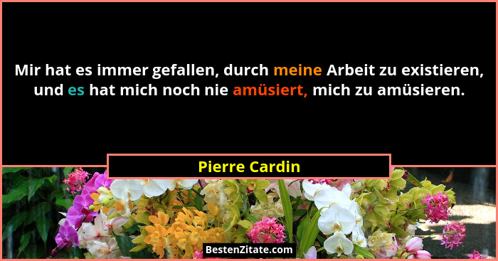 Mir hat es immer gefallen, durch meine Arbeit zu existieren, und es hat mich noch nie amüsiert, mich zu amüsieren.... - Pierre Cardin