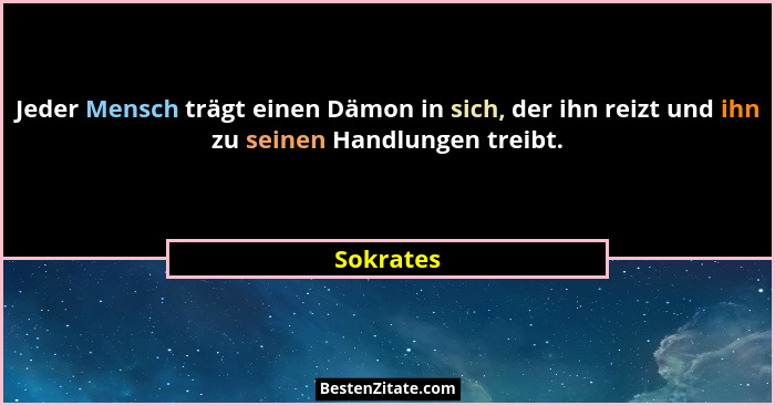 Jeder Mensch trägt einen Dämon in sich, der ihn reizt und ihn zu seinen Handlungen treibt.... - Sokrates