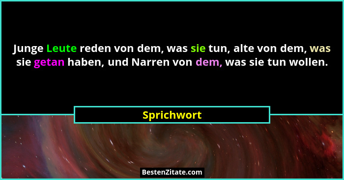 Junge Leute reden von dem, was sie tun, alte von dem, was sie getan haben, und Narren von dem, was sie tun wollen.... - Sprichwort