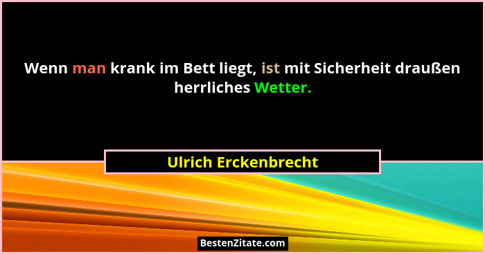Wenn man krank im Bett liegt, ist mit Sicherheit draußen herrliches Wetter.... - Ulrich Erckenbrecht