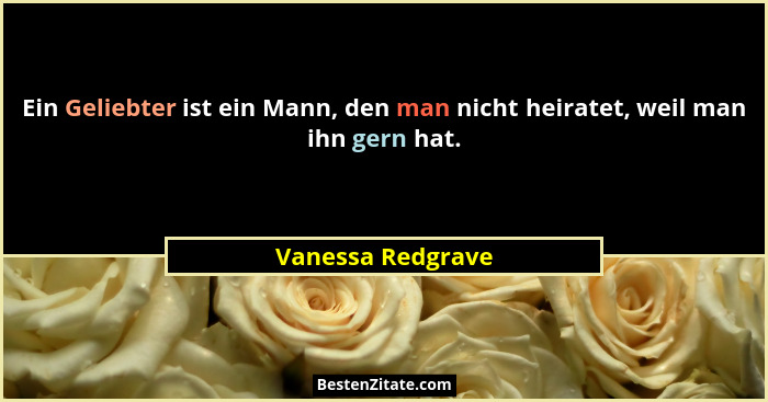 Ein Geliebter ist ein Mann, den man nicht heiratet, weil man ihn gern hat.... - Vanessa Redgrave