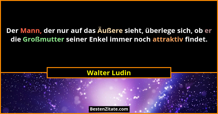 Der Mann, der nur auf das Äußere sieht, überlege sich, ob er die Großmutter seiner Enkel immer noch attraktiv findet.... - Walter Ludin