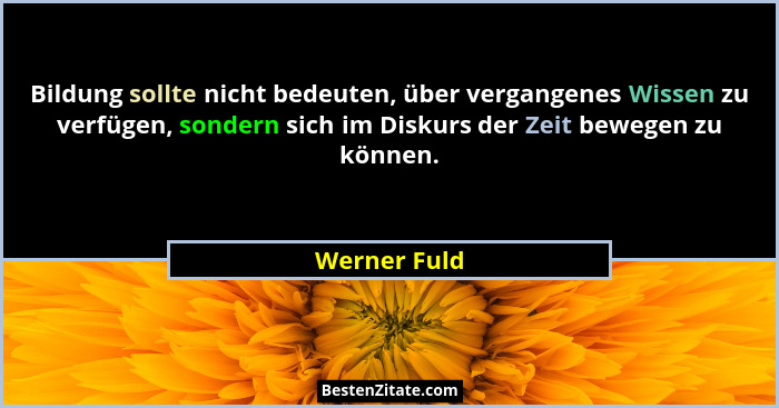 Bildung sollte nicht bedeuten, über vergangenes Wissen zu verfügen, sondern sich im Diskurs der Zeit bewegen zu können.... - Werner Fuld